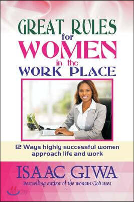 Great Rules For Women In The Workplace: 12 Ways Highly Successful Women Approach Life And Work