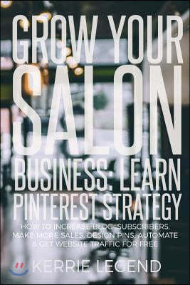 Grow Your Salon Business: Learn Pinterest Strategy: How to Increase Blog Subscribers, Make More Sales, Design Pins, Automate & Get Website Traff