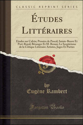 Etudes Litteraires: Etudes Sur Calvin; Pensees de Pascal; Sainte-Beuve Et Port-Royal; Beranger Et M. Renan; Le Scepticisme de la Critique
