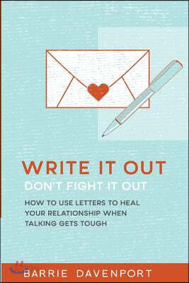 Write It Out, Don?t Fight It Out: How to Use Letters to Heal Your Relationship When Talking Gets Tough