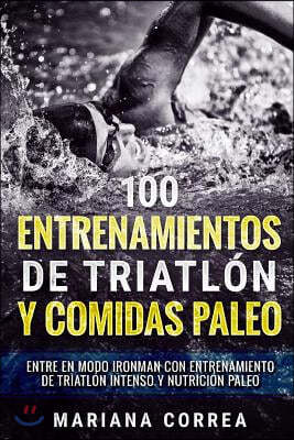 100 Entrenamientos de Triatlon Y Comidas Paleo: Entre En Modo Ironman Con Entrenamiento de Triatlon Intenso Y Nutricion Paleo