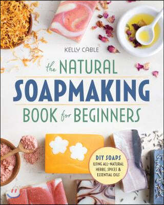 The Natural Soap Making Book for Beginners: Do-It-Yourself Soaps Using All-Natural Herbs, Spices, and Essential Oils