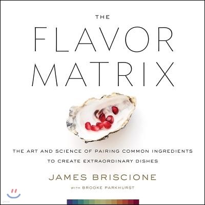 The Flavor Matrix: The Art and Science of Pairing Common Ingredients to Create Extraordinary Dishes