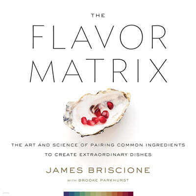 The Flavor Matrix: The Art and Science of Pairing Common Ingredients to Create Extraordinary Dishes