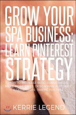 Grow Your Spa Business: Learn Pinterest Strategy: How to Increase Blog Subscribers, Make More Sales, Design Pins, Automate & Get Website Traff