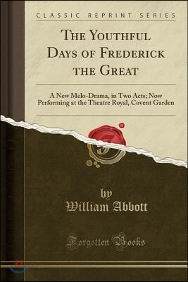 The Youthful Days of Frederick the Great: A New Melo-Drama, in Two Acts; Now Performing at the Theatre Royal, Covent Garden (Classic Reprint)
