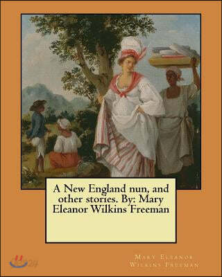 A New England nun, and other stories. By: Mary Eleanor Wilkins Freeman