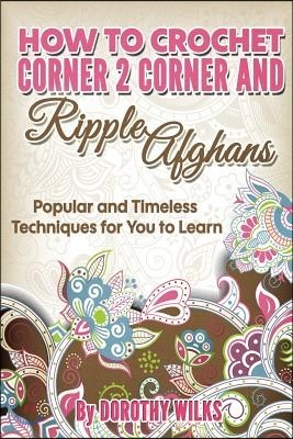 How to Crochet Corner 2 Corner and Ripple Afghans: Popular and Timeless Techniques for You to Learn