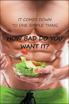 It Comes Down to One Simple Thing How Bad Do You Want It?: 90-Day Food and Exercise Journal