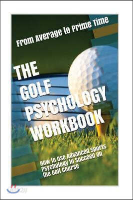 The Golf Psychology Workbook: How to Use Advanced Sports Psychology to Succeed on the Golf Course