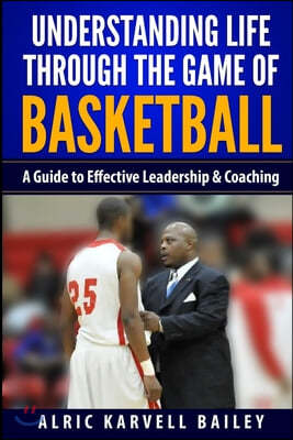 Understanding Life through the Game of Basketball: A Guide to Effective Leadership & Coaching