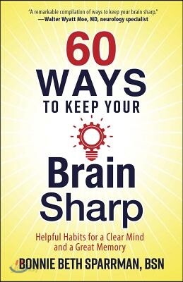 60 Ways to Keep Your Brain Sharp: Helpful Habits for a Clear Mind and a Great Memory