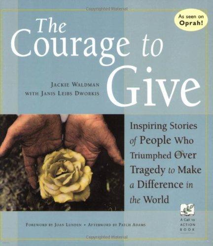The Courage to Give : Inspiring Stories of People Who Triumphed Over Tragedy and Made a Difference in the World