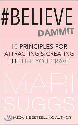 #Believe Dammit: 10 Principles For Attracting and Creating the Life You Crave