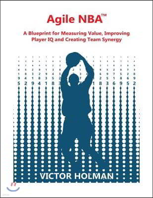 Agile NBA Guide: A Blueprint for Measuring Value, Improving Player IQ and Creating Synergy in the NBA