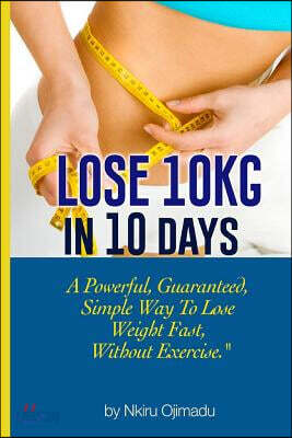 Lose 10kg in 10 Days: A Powerful, Guaranteed Simple Way to Lose Weight Fast, Without Exercise