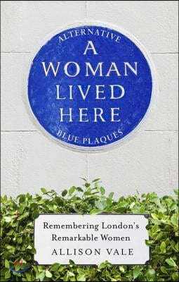 A Woman Lived Here: Alternative Blue Plaques, Remembering London's Remarkable Women