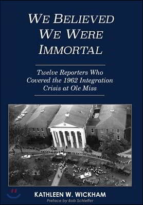 We Believed We Were Immortal: Twelve Reporters Who Covered the 1962 Integration Crisis at Ole Miss