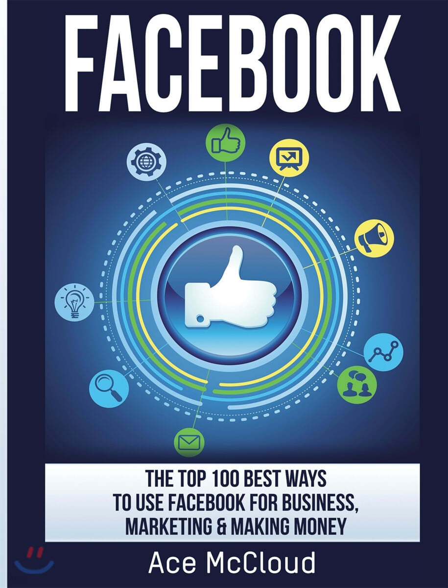 Facebook: The Top 100 Best Ways To Use Facebook For Business, Marketing, &amp; Making Money