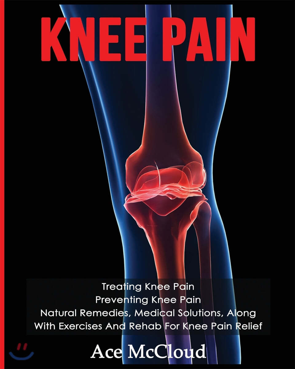 Knee Pain: Treating Knee Pain: Preventing Knee Pain: Natural Remedies, Medical Solutions, Along With Exercises And Rehab For Knee