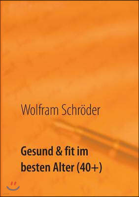 Gesund & fit im besten Alter (40+): Vergiss die Angst vor Krankheit durch Lust auf Gesundheit