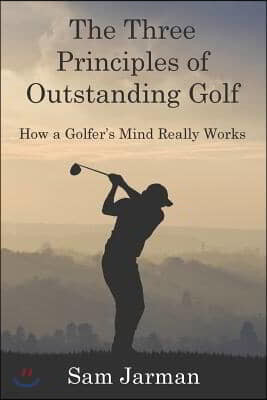 The Three Principles of Outstanding Golf: How A Golfer's Mind Really Works