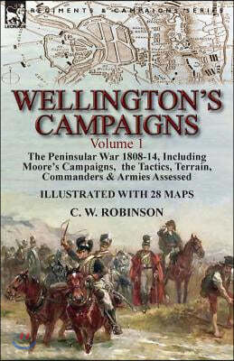 Wellington's Campaigns: Volume 1-The Peninsular War 1808-14, Including Moore's Campaigns, the Tactics, Terrain, Commanders & Armies Assessed
