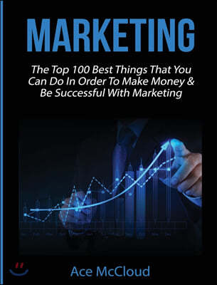 Marketing: The Top 100 Best Things That You Can Do In Order To Make Money & Be Successful With Marketing