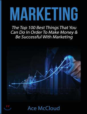 Marketing: The Top 100 Best Things That You Can Do In Order To Make Money & Be Successful With Marketing