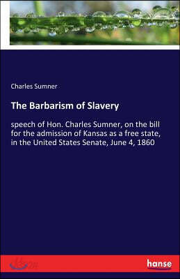 The Barbarism of Slavery: speech of Hon. Charles Sumner, on the bill for the admission of Kansas as a free state, in the United States Senate, J