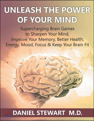 Unleash the Power of your Mind: Supercharging Brain Games to Sharpen Your Mind, Improve Your Memory, Better Health, Energy, Mood, Focus & Keep Your Br