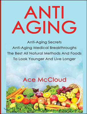 Anti-Aging: Anti-Aging Secrets Anti-Aging Medical Breakthroughs The Best All Natural Methods And Foods To Look Younger And Live Lo