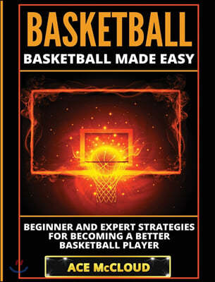 Basketball: Basketball Made Easy: Beginner and Expert Strategies For Becoming A Better Basketball Player