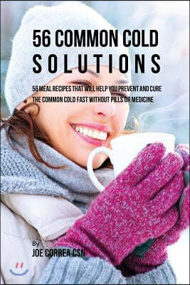 56 Common Cold Solutions: 56 Meal Recipes That Will Help You Prevent And Cure the Common Cold Fast Without Pills or Medicine