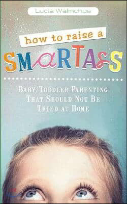 How to Raise a Smart Ass: Parenting That Should Not Be Tried at Home