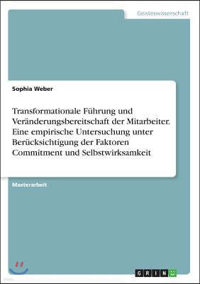 Transformationale F?hrung und Ver?nderungsbereitschaft der Mitarbeiter. Eine empirische Untersuchung unter Ber?cksichtigung der Faktoren Commitment un