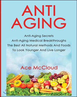 Anti-Aging: Anti-Aging Secrets Anti-Aging Medical Breakthroughs The Best All Natural Methods And Foods To Look Younger And Live Lo