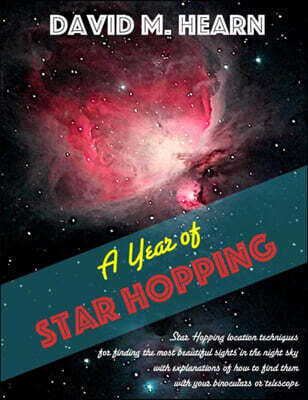 A Year of Star Hopping: Star Hopping Location Techniques for Finding the Most Beautiful Sights in the Night Sky, with Explanations of How to F