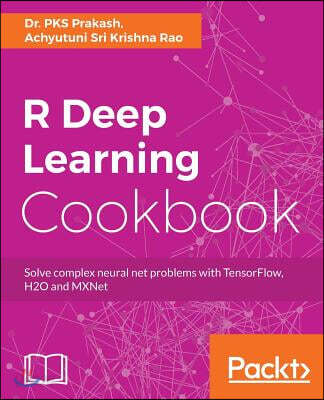 R Deep Learning Cookbook: Solve complex neural net problems with TensorFlow, H2O and MXNet