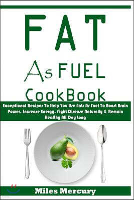 Fat as Fuel Cookbook: Exceptional Recipes to Help You Use Fats as Fuel to Boost Brain Power, Increase Energy, Fight Disease Naturally & Rema