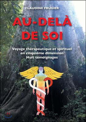 Au-dela de Soi: Voyage therapeutique et spirituel en cinquieme dimension Huit temoignages sur la medecine de l'Ayahuasca en Amazonie c