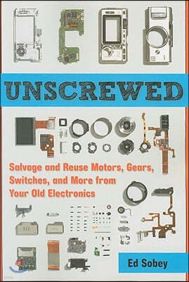 Unscrewed: Salvage and Reuse Motors, Gears, Switches, and More from Your Old Electronics