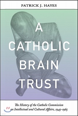 Catholic Brain Trust: The History of the Catholic Commission on Intellectual and Cultural Affairs, 1945-1965