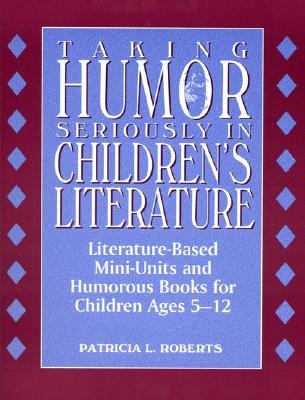 Taking Humor Seriously in Children's Literature: Literature-Based Mini-Units and Humorous Books for Children Ages 5-12