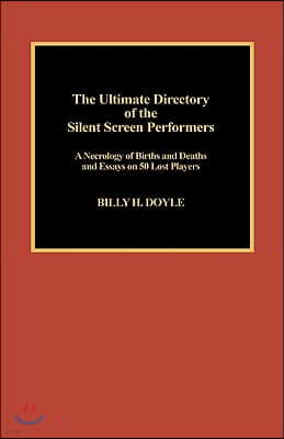 The Ultimate Directory of Silent Screen Performers: A Necrology of Births and Deaths and Essays on 50 Lost Players