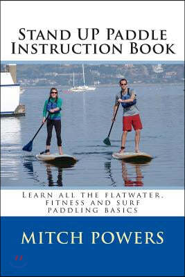 Stand Up Paddle Instruction Book: Learn all the flatwater, fitness and surf paddling basics