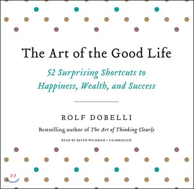 The Art of the Good Life Lib/E: 52 Surprising Shortcuts to Happiness, Wealth, and Success