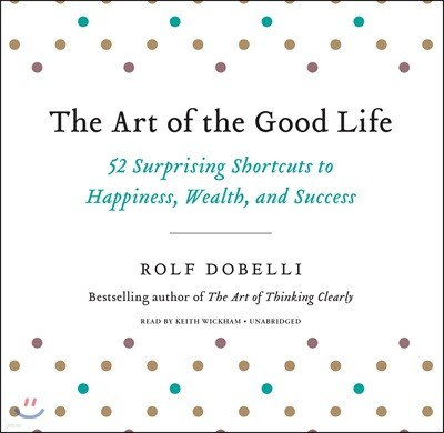 The Art of the Good Life: 52 Surprising Shortcuts to Happiness, Wealth, and Success