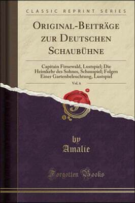 Forgotten Books Original-Beitr?ge Zur Deutschen Schaub?hne, Vol. 6: Capitain Firnewald, Lustspiel; Die Heimkehr Des Sohnes, Schauspiel; Folgen Einer Gartenbeleuchtung