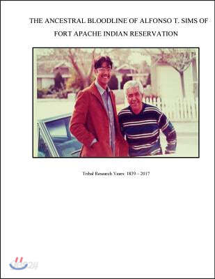The Ancestral Bloodline of Alfonso T. Sims of Fort Apache Indian Reservation: Compiled Tribal Research of the Sims Family on the White Mountain Apache